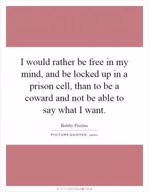 I would rather be free in my mind, and be locked up in a prison cell, than to be a coward and not be able to say what I want Picture Quote #1