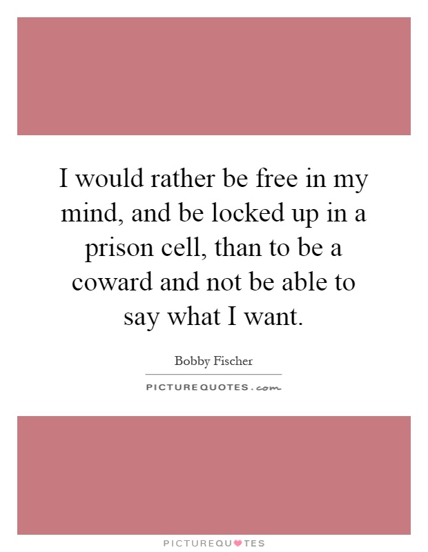 I would rather be free in my mind, and be locked up in a prison cell, than to be a coward and not be able to say what I want Picture Quote #1