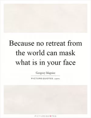 Because no retreat from the world can mask what is in your face Picture Quote #1
