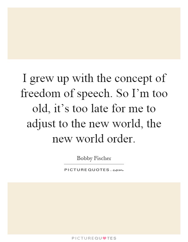 I grew up with the concept of freedom of speech. So I'm too old, it's too late for me to adjust to the new world, the new world order Picture Quote #1