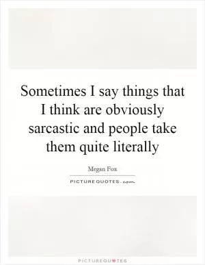 Sometimes I say things that I think are obviously sarcastic and people take them quite literally Picture Quote #1