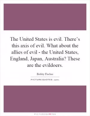 The United States is evil. There’s this axis of evil. What about the allies of evil - the United States, England, Japan, Australia? These are the evildoers Picture Quote #1