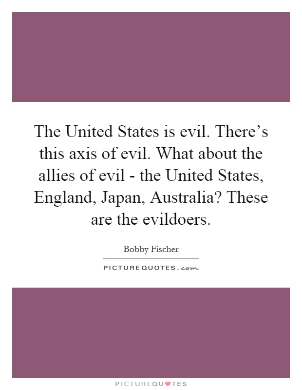 The United States is evil. There's this axis of evil. What about the allies of evil - the United States, England, Japan, Australia? These are the evildoers Picture Quote #1