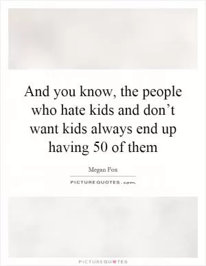 And you know, the people who hate kids and don’t want kids always end up having 50 of them Picture Quote #1