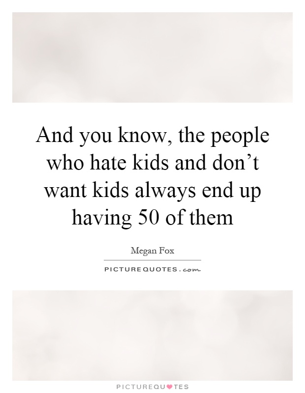And you know, the people who hate kids and don't want kids always end up having 50 of them Picture Quote #1