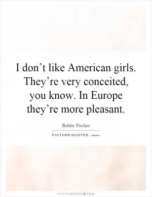 I don’t like American girls. They’re very conceited, you know. In Europe they’re more pleasant Picture Quote #1