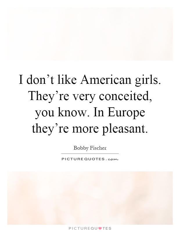 I don't like American girls. They're very conceited, you know. In Europe they're more pleasant Picture Quote #1