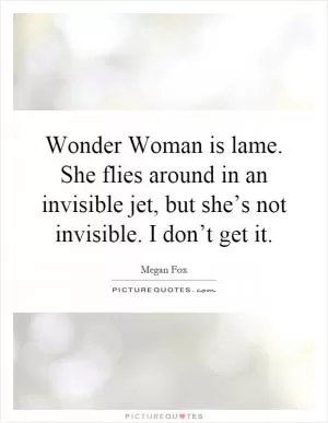 Wonder Woman is lame. She flies around in an invisible jet, but she’s not invisible. I don’t get it Picture Quote #1