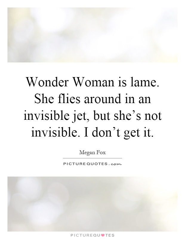 Wonder Woman is lame. She flies around in an invisible jet, but she's not invisible. I don't get it Picture Quote #1