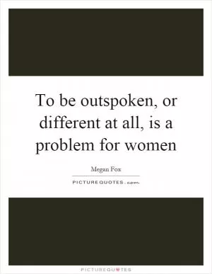 To be outspoken, or different at all, is a problem for women Picture Quote #1