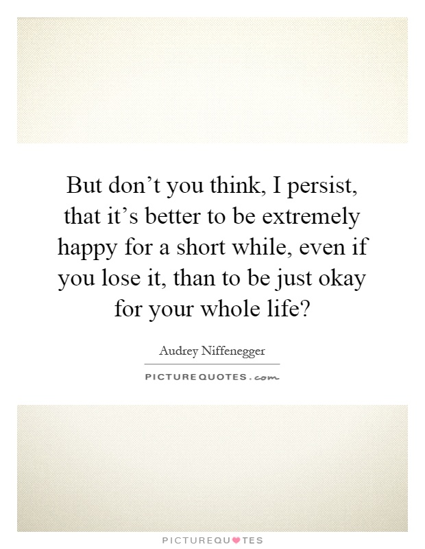 But don't you think, I persist, that it's better to be extremely happy for a short while, even if you lose it, than to be just okay for your whole life? Picture Quote #1