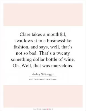 Clare takes a mouthful, swallows it in a businesslike fashion, and says, well, that’s not so bad. That’s a twenty something dollar bottle of wine. Oh. Well, that was marvelous Picture Quote #1