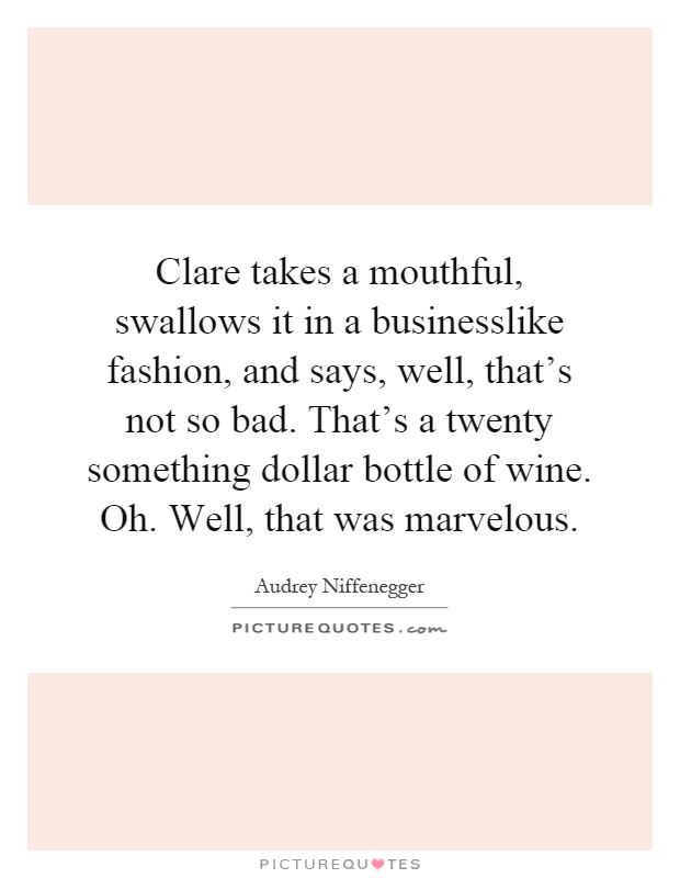 Clare takes a mouthful, swallows it in a businesslike fashion, and says, well, that's not so bad. That's a twenty something dollar bottle of wine. Oh. Well, that was marvelous Picture Quote #1
