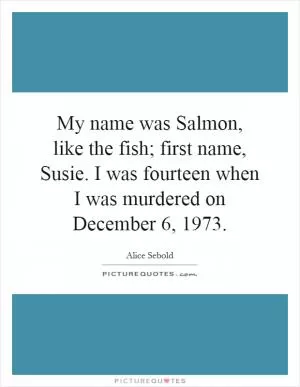 My name was Salmon, like the fish; first name, Susie. I was fourteen when I was murdered on December 6, 1973 Picture Quote #1