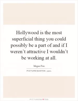 Hollywood is the most superficial thing you could possibly be a part of and if I weren’t attractive I wouldn’t be working at all Picture Quote #1