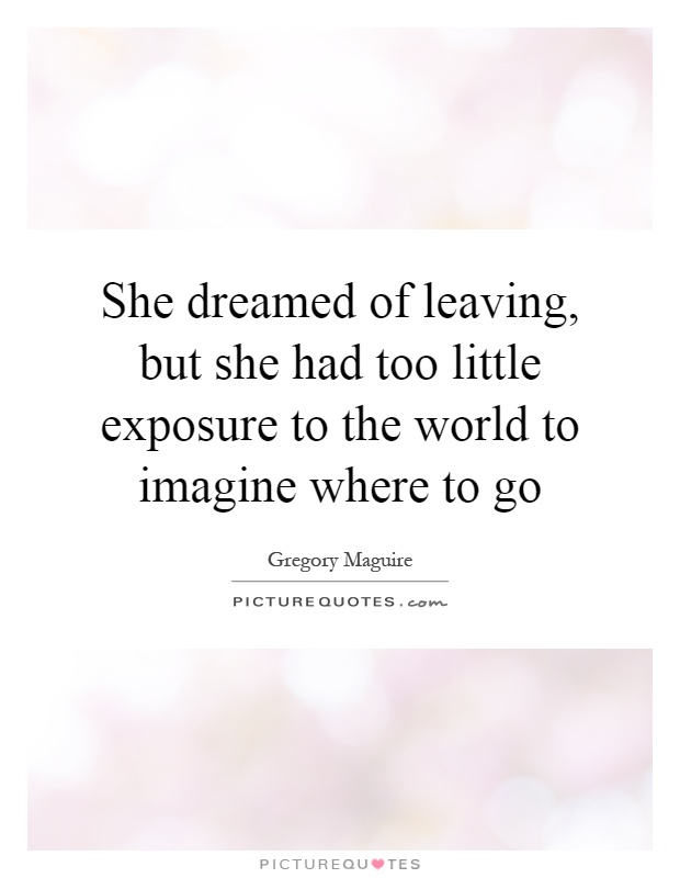 She dreamed of leaving, but she had too little exposure to the world to imagine where to go Picture Quote #1