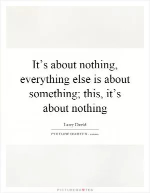 It’s about nothing, everything else is about something; this, it’s about nothing Picture Quote #1