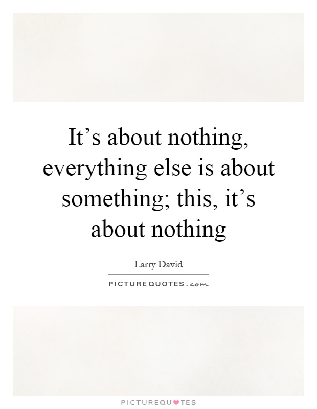 It's about nothing, everything else is about something; this, it's about nothing Picture Quote #1