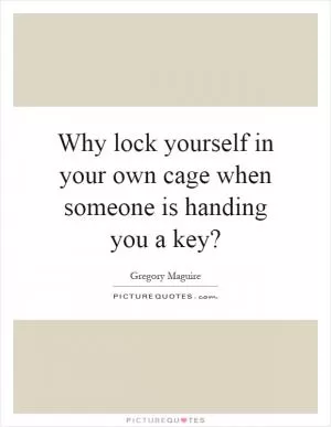 Why lock yourself in your own cage when someone is handing you a key? Picture Quote #1