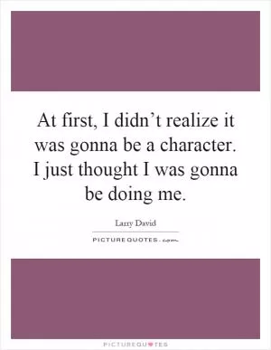 At first, I didn’t realize it was gonna be a character. I just thought I was gonna be doing me Picture Quote #1