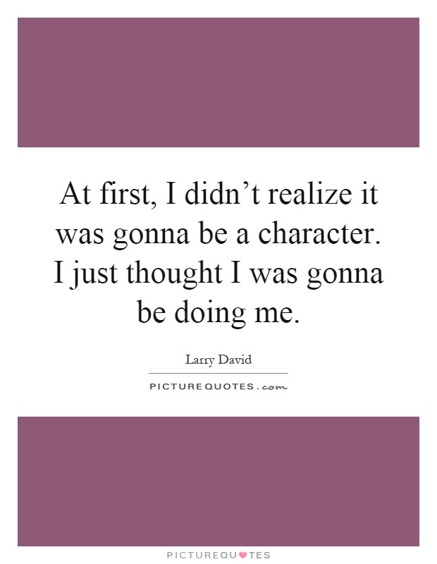 At first, I didn't realize it was gonna be a character. I just thought I was gonna be doing me Picture Quote #1