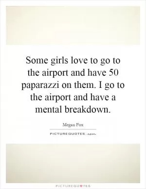 Some girls love to go to the airport and have 50 paparazzi on them. I go to the airport and have a mental breakdown Picture Quote #1
