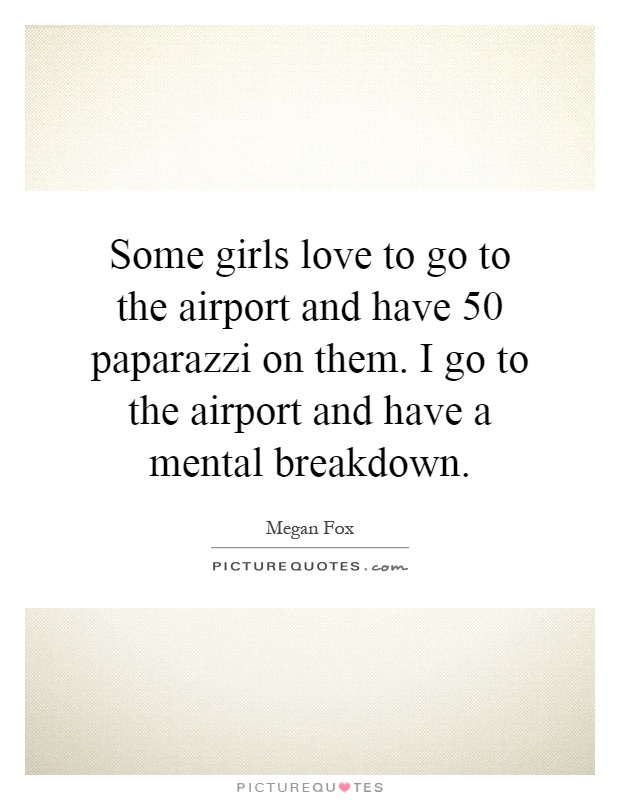 Some girls love to go to the airport and have 50 paparazzi on them. I go to the airport and have a mental breakdown Picture Quote #1