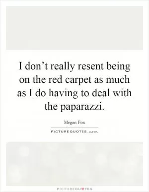 I don’t really resent being on the red carpet as much as I do having to deal with the paparazzi Picture Quote #1