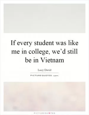 If every student was like me in college, we’d still be in Vietnam Picture Quote #1