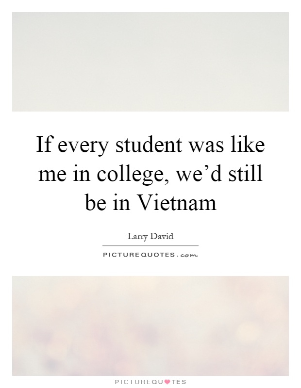 If every student was like me in college, we'd still be in Vietnam Picture Quote #1