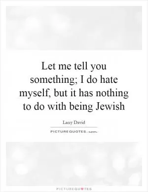 Let me tell you something; I do hate myself, but it has nothing to do with being Jewish Picture Quote #1