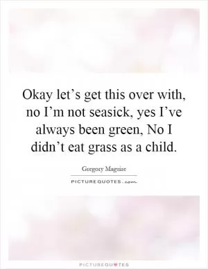 Okay let’s get this over with, no I’m not seasick, yes I’ve always been green, No I didn’t eat grass as a child Picture Quote #1