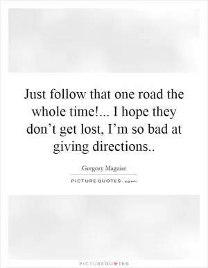 Just follow that one road the whole time!... I hope they don’t get lost, I’m so bad at giving directions Picture Quote #1