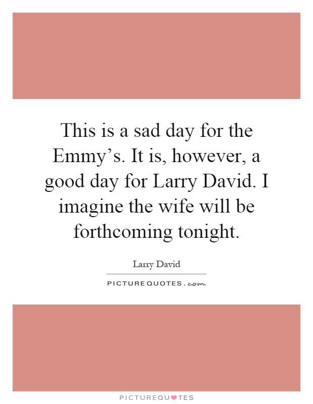 This is a sad day for the Emmy's. It is, however, a good day for Larry David. I imagine the wife will be forthcoming tonight Picture Quote #1