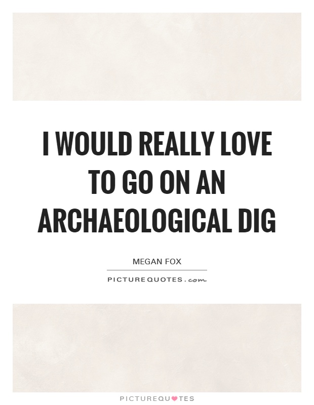 I would really love to go on an archaeological dig Picture Quote #1