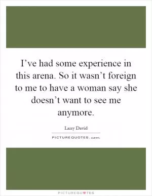 I’ve had some experience in this arena. So it wasn’t foreign to me to have a woman say she doesn’t want to see me anymore Picture Quote #1