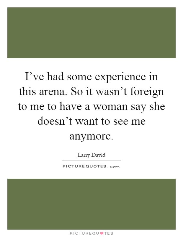 I've had some experience in this arena. So it wasn't foreign to me to have a woman say she doesn't want to see me anymore Picture Quote #1