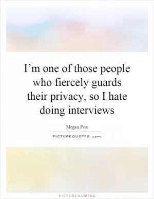 I’m one of those people who fiercely guards their privacy, so I hate doing interviews Picture Quote #1