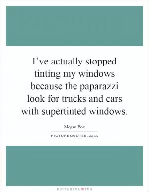 I’ve actually stopped tinting my windows because the paparazzi look for trucks and cars with supertinted windows Picture Quote #1