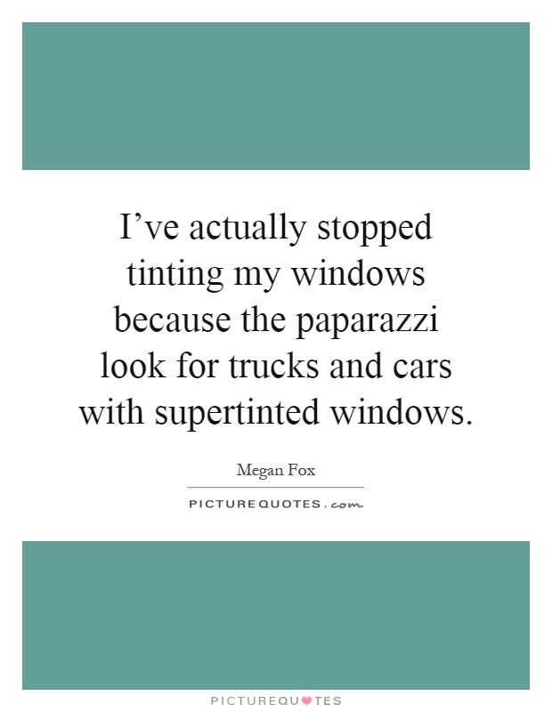 I've actually stopped tinting my windows because the paparazzi look for trucks and cars with supertinted windows Picture Quote #1