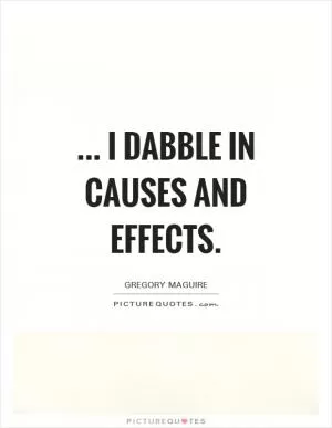 ... I dabble in causes and effects Picture Quote #1