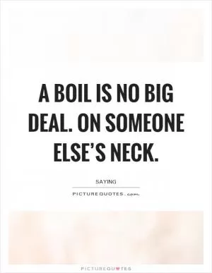 A boil is no big deal. On someone else’s neck Picture Quote #1