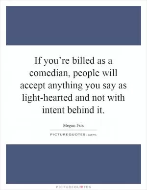 If you’re billed as a comedian, people will accept anything you say as light-hearted and not with intent behind it Picture Quote #1