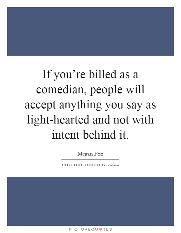 If you're billed as a comedian, people will accept anything you say as light-hearted and not with intent behind it Picture Quote #1