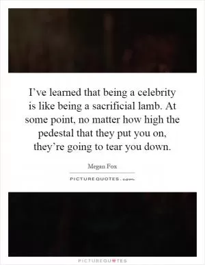 I’ve learned that being a celebrity is like being a sacrificial lamb. At some point, no matter how high the pedestal that they put you on, they’re going to tear you down Picture Quote #1