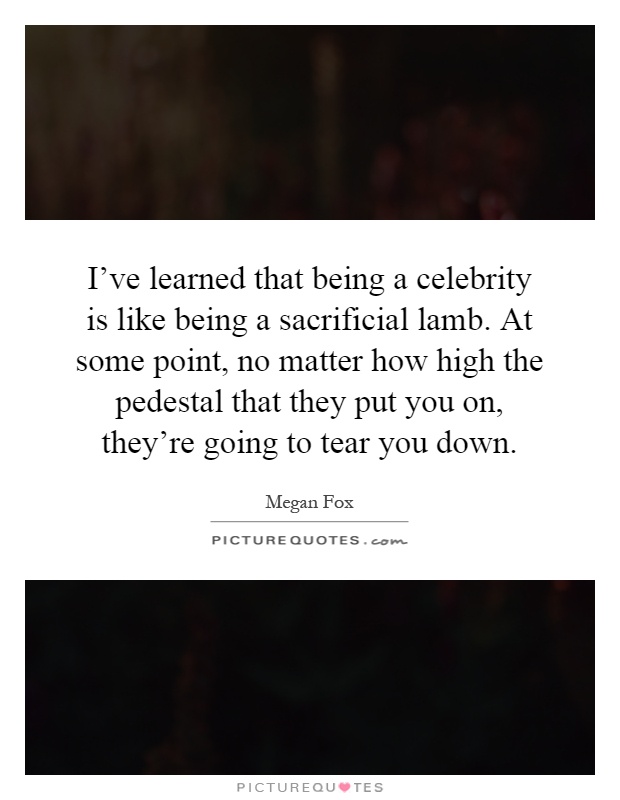 I've learned that being a celebrity is like being a sacrificial lamb. At some point, no matter how high the pedestal that they put you on, they're going to tear you down Picture Quote #1