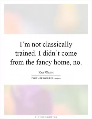 I’m not classically trained. I didn’t come from the fancy home, no Picture Quote #1