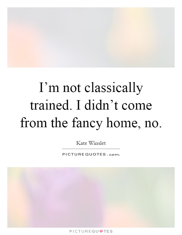 I'm not classically trained. I didn't come from the fancy home, no Picture Quote #1