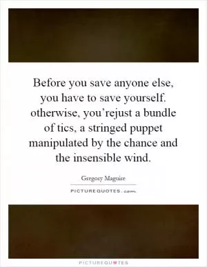 Before you save anyone else, you have to save yourself. otherwise, you’rejust a bundle of tics, a stringed puppet manipulated by the chance and the insensible wind Picture Quote #1