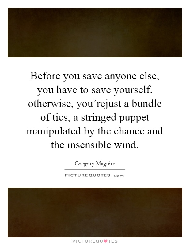 Before you save anyone else, you have to save yourself. otherwise, you'rejust a bundle of tics, a stringed puppet manipulated by the chance and the insensible wind Picture Quote #1